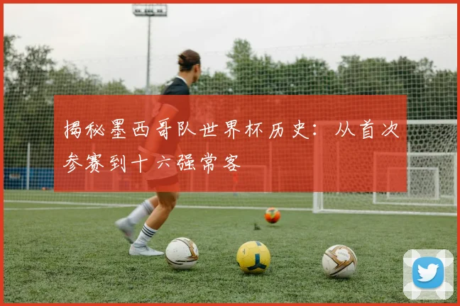 揭秘墨西哥队世界杯历史：从首次参赛到十六强常客
