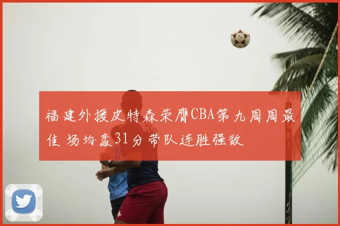 福建外援皮特森荣膺CBA第九周周最佳 场均轰31分带队连胜强敌
