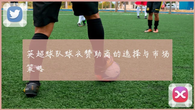 英超球队球衣赞助商的选择与市场策略