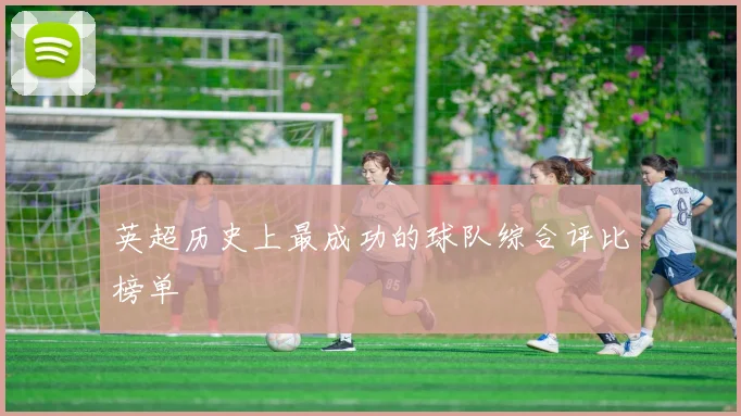 英超历史上最成功的球队综合评比榜单